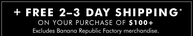 + FREE 2-3 DAY SHIPPING* ON YOUR PURCHASE OF $100+ | Excludes Banana Republic Factory merchandise.