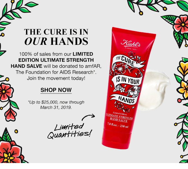 THE CURE IS IN OUR HANDS - 100 percent of sales from our LIMITED EDITION ULTIMATE STRENGTH HAND SALVE will be donated to amfAR, The Foundation for AIDS Research*. Join the movement today! - SHOP NOW - *Up to $25,000, now through March 31, 2019. - Limited Quantities!