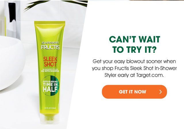 CAN'T WAIT TO TRY IT? - Get your easy blowout sooner when you shop Fructis Sleek Shot In-Shower Styler early at Target.com. - GET IT NOW >