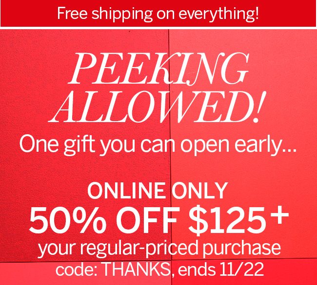 Free shipping on everything! Peeking allowed! One gift you can open early... Online Only 50% off $125+ your regular-priced purchase code: THANKS, ends 11/22
