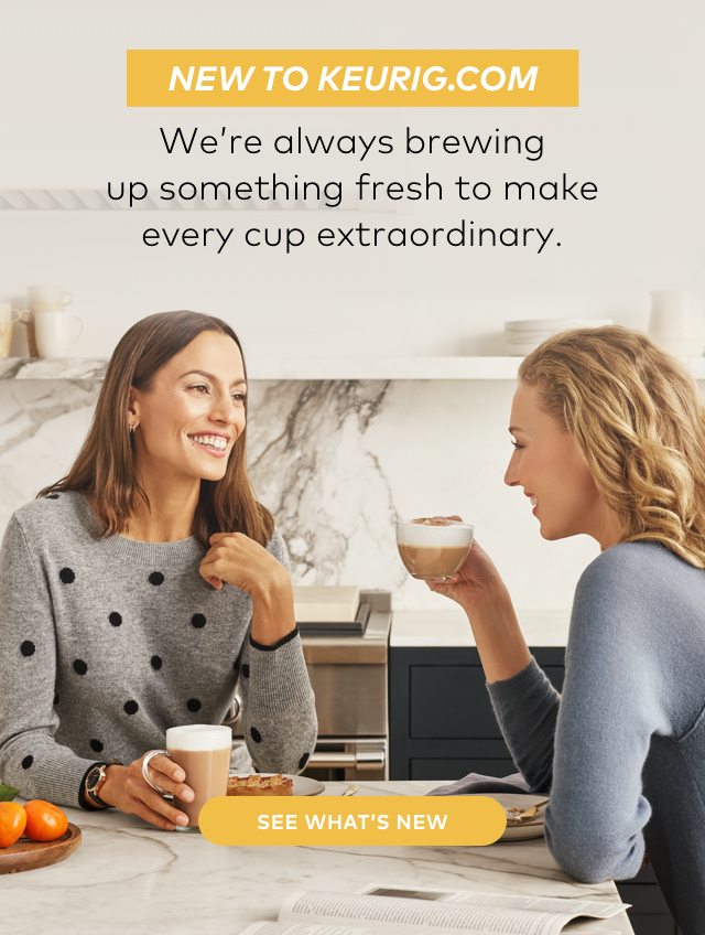 NEW TO KEURIG.COM: We're always brewing up something fresh to make every cup extraordinary. SEE WHAT'S NEW>