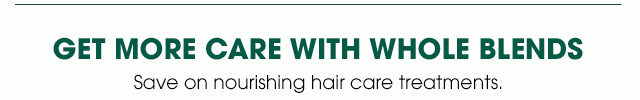 GET MORE CARE WITH WHOLE BLENDS - Save on nourishing hair care treatments.