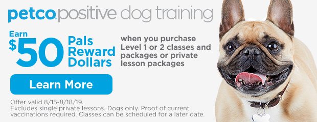 Positive Dog Training. Earn $50 Pals Reward Dollars when you purchase Level 1 or 2 classes and packages or private lesson packages. Offer valid 8/15-8/18/19. Excludes single private lessons. Dogs only. Proof of current vaccinations required. Classes can be scheduled for a later date. Learn more.