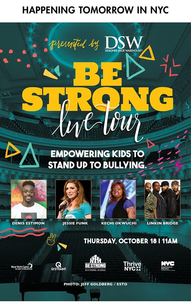 HAPPENING TOMORROW IN NYC PRESENTED BY DSW BE STRONG LIVE TOUR EMPOWERING KIDS TO STAND UP TO BULLYING. DENIS ESTIMON JESSIE FUNK KECHI OKWUCHI LINKIN BRIDGE THURSDAY, OCTOBER 18 11AM