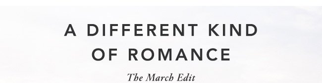 A different kind of romance. The March edit.