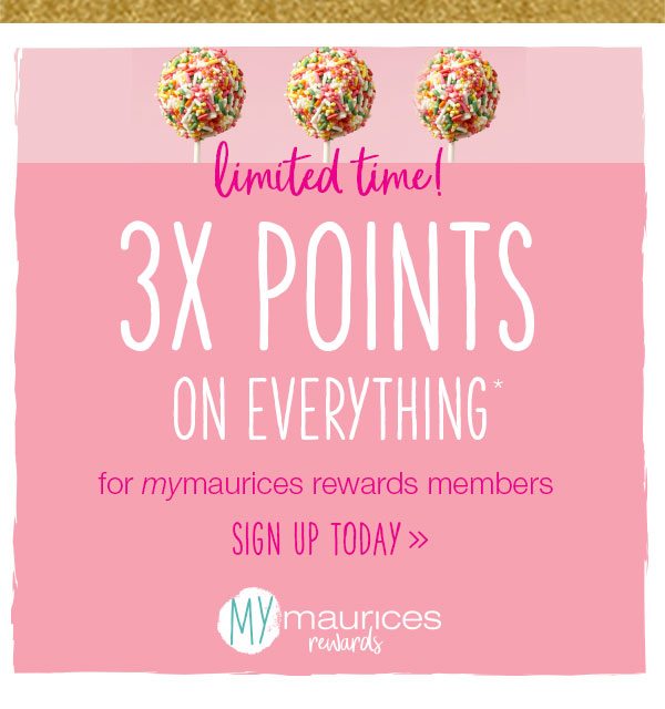 Limited time! 3X points on everything* for mymaurices rewards members. Sign up today. mymaurices rewards.