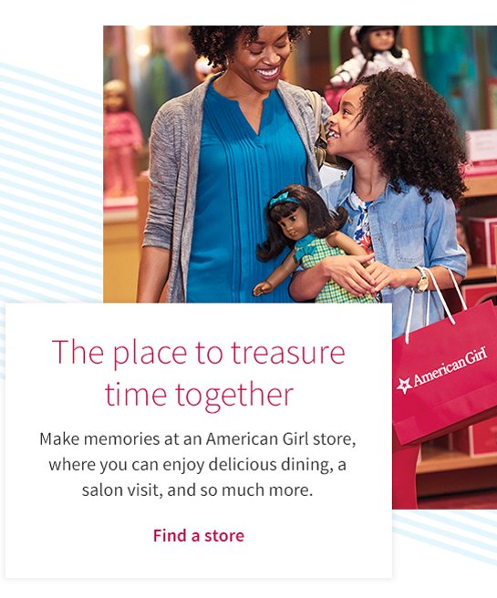 The place to teasure time together
Make memories at an American Girl store,
where you can enjoy delicious dining, a
salon visit, and so much more.
Find a store