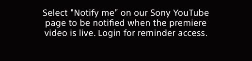 Select "Notfiy me" on our Sony YouTube page to be notified when the premiere video is live. Login for reminder access.