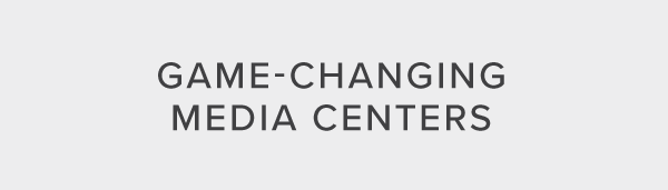 Game-Changing Media Centers