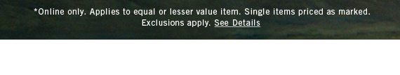 *Online only. Applies to equal or lesser value item. Single items priced as marked. Exclusions apply. See Details
