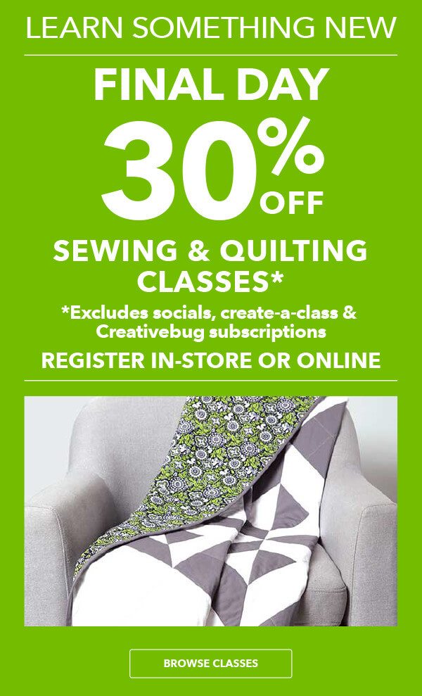 FINAL DAY Learn Something New! 30% off Sewing and Quilting Classes Register in-store or online Excludes Create-a-Class, Socials and Creativebug subscriptions BROWSE CLASSES.