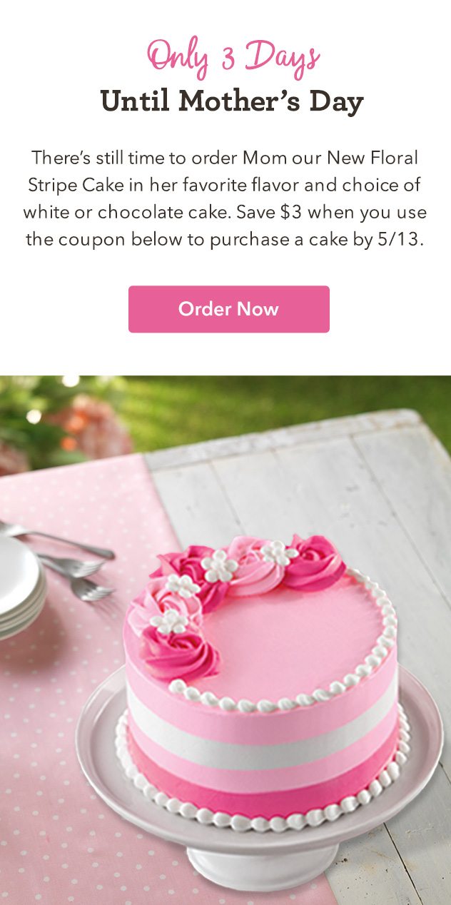 There's still time to order Mom our New Floral Stripe Cake in her favorite flavor and choice of white or chocolate cake. Save $3 when you use the coupon below to purchase a cake by 5/13. 