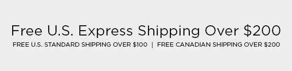 FREE U.S. EXPRESS SHIPPING OVER $200 FREE U.S. STANDARD SHIPPING OVER $100 FREE CANADIAN SHIPPING OVER $200