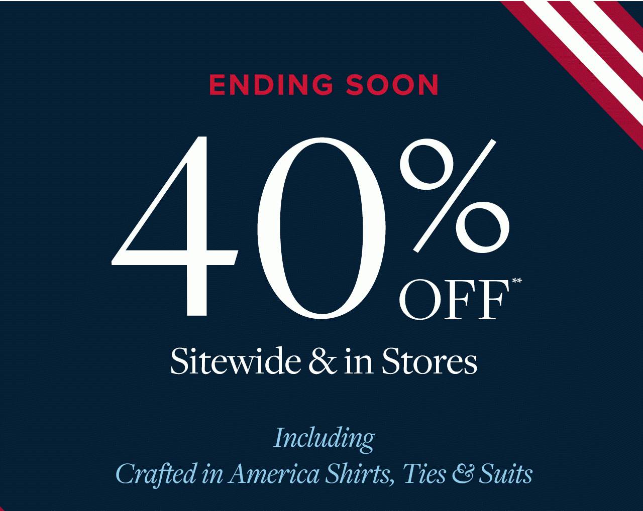 Ending Soon 40% Off Sitewide and in Stores Including Crafted in America Shirts, Ties and Suits