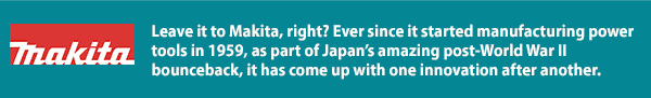 Leave it to Makita, right? Ever since it started manufacturing power tools in 1959, as part of Japan’s amazing post-World War II bounceback, it has come up with one innovation after another. 