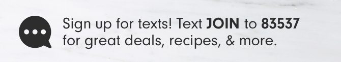 Sign up for texts! Text JOIN to 83537 for great deals, recipes, & more.