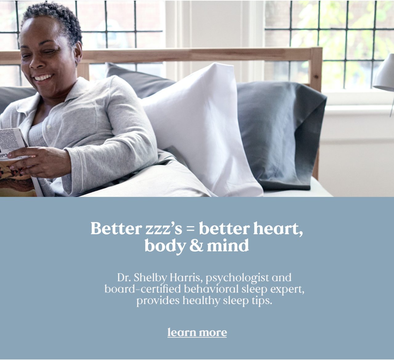 Better zzz's = better heart, bodu & mind. Dr. SHelby Harris, psychologist and board-certified behavioral sleep expert, provides healthy sleep tips. learn more