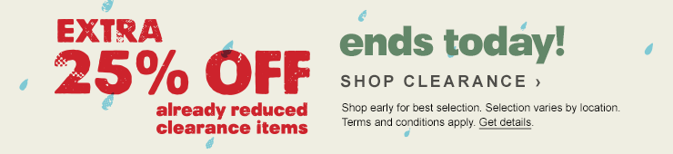 Extra 25 percent off already reduced clearance items. ends today! SHOP CLEARANCE. Shop early for best selection. Selection varies by location. Terms and conditions apply. Get details.