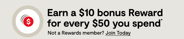 Earn a $10 bonus Reward for every $50 you spend*. Not a Rewards member? Join Today