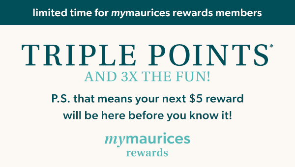 Limited time for mymaurices rewards members. Triple points* and 3X the fun! P.S. that means your next $5 reward will be here before you know it! mymaurices rewards.