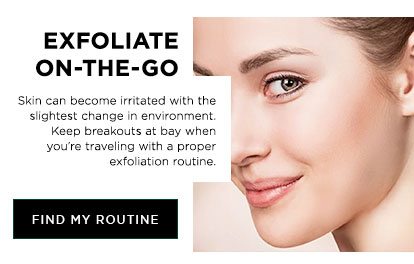 EXFOLIATE ON-THE-GO - Skin can become irritated with the slightest change in environment. Keep breakouts at bay when you’re traveling with a proper exfoliation routine. - FIND MY ROUTINE