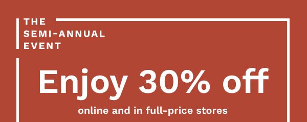 THE SEMI-ANNUAL EVENT | Enjoy 30% off online and in full-price stores