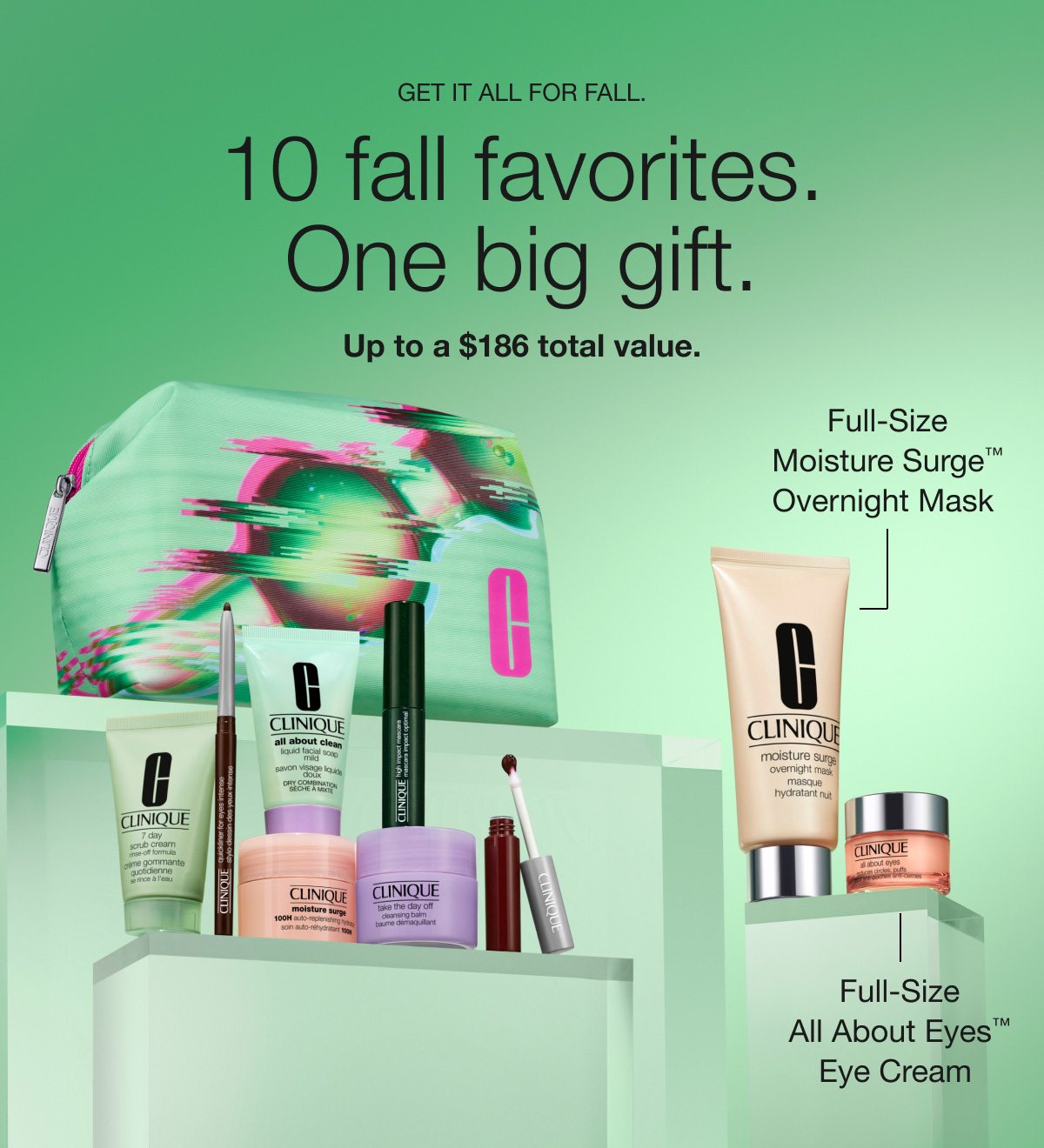 GET IT ALL FOR ALL. 10 fall favorites. One big gift. Up to a $186 total value. Full-Size All About Eye™ Eye Cream | Full-Size Moisture Surge™ Overnight Mask