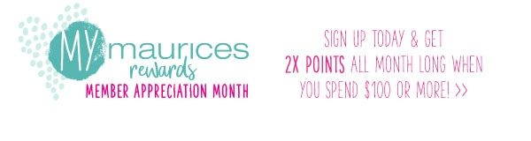 mymaurices rewards Member Appreciation Month. Sign up today and get 2X points all month long when you spend $100 or more!