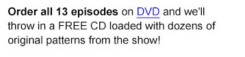 Order all 13 episodes on DVD and we'll throw in a FREE CD loaded with dozens of original patterns from the show!