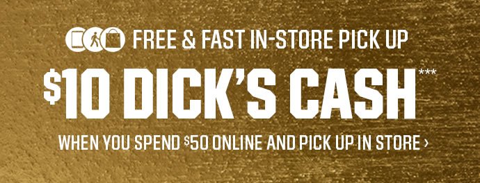 FREE & FAST IN-STORE PICK UP | $10 DICK'S CASH*** WHEN YOU SPEND $50 ONLINE AND PICK UP IN STORE