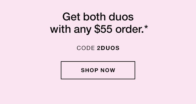Get both duos with any $55 order.* CODE 2DUOS SHOP NOW