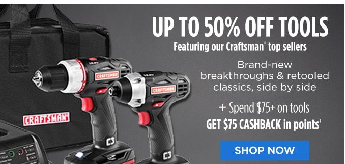 UP TO 50% OFF tools Featuring our Craftsman® top sellers | Brand-new breakthroughs & retooled classics, side by side + Spend $75+ on tools GET $75 CASHBACK in points† | SHOP NOW