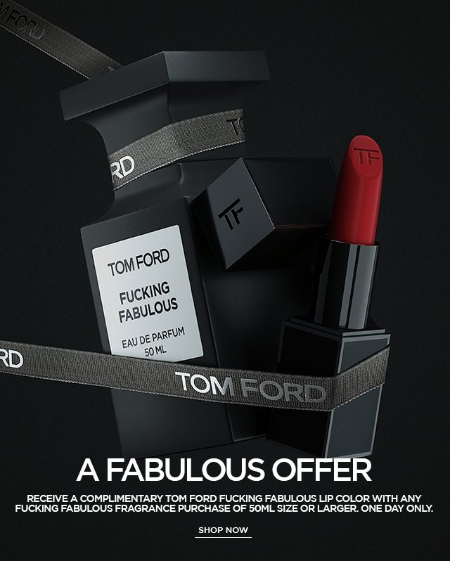 A FABULOUS OFFER. RECEIVE A COMPLIMENTARY TOM FORD FUCKING FABULOUS LIP COLOR WITH ANY FUCKING FABULOUS FRAGRANCE PURCHASE OF 50ML SIZE OR LARGER. ONE DAY ONLY.