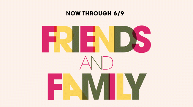 NOW THROUGH 6/19-FRIENDS & FAMILY