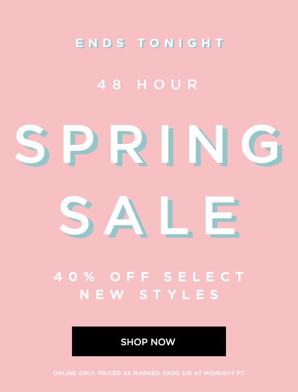 ENDS TONIGHT 48 HOUR SPRING SALE 40% Off Select New Styles SHOP NOW > ONLINE ONLY. PRICED AS MARKED. ENDS 3/6 AT MIDNIGHT PT.