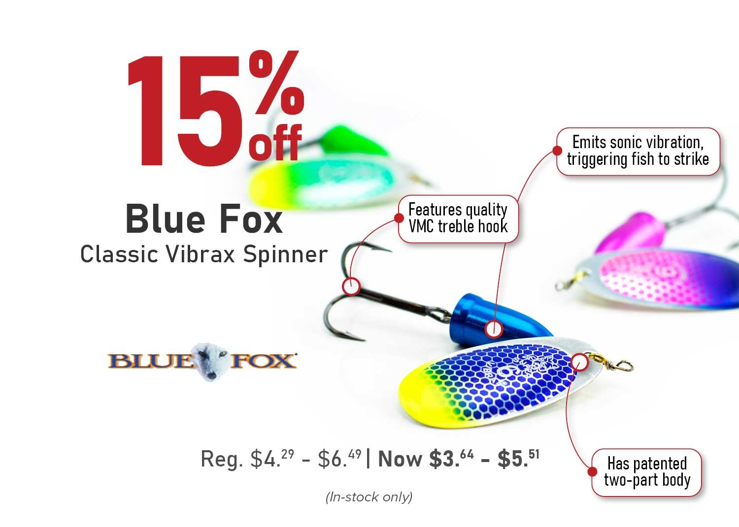 15% Off Blue Fox Classic Vibrax Spinner Reg. $4.29 - $6.49 | Now $3.64 - $5.51 - Has patented two-part body - Emits sonic vibration, triggering fish to strike - Features quality VMC treble hook