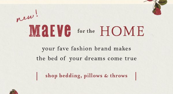 new! Maeve for the Home your fave fashion brand makes the bed of your dreams come true. shop bedding, pillows and throws.