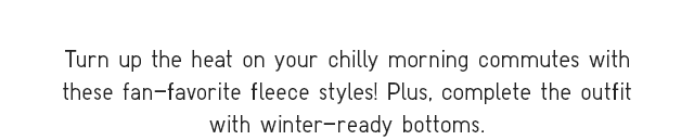 SUB 2 - TURN UP THE HEAT ON YOUR CHILLY MORNNG COMMUTES WITH THESE FAN-FAVORITE FLEECE STYLES!