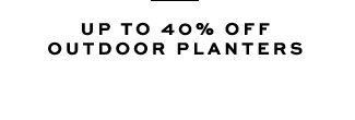 UP TO 40% OFF OUTDOOR PLANTERS