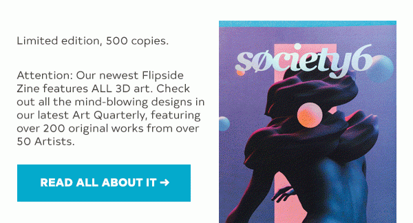 Limited edition, 500 copies. Attention: Our newest Flipside Zine features ALL 3D art. Check out all the mind-blowing designs in our latest Art Quarterly, featuring over 200 original works from over 50 Artists. READ MORE >