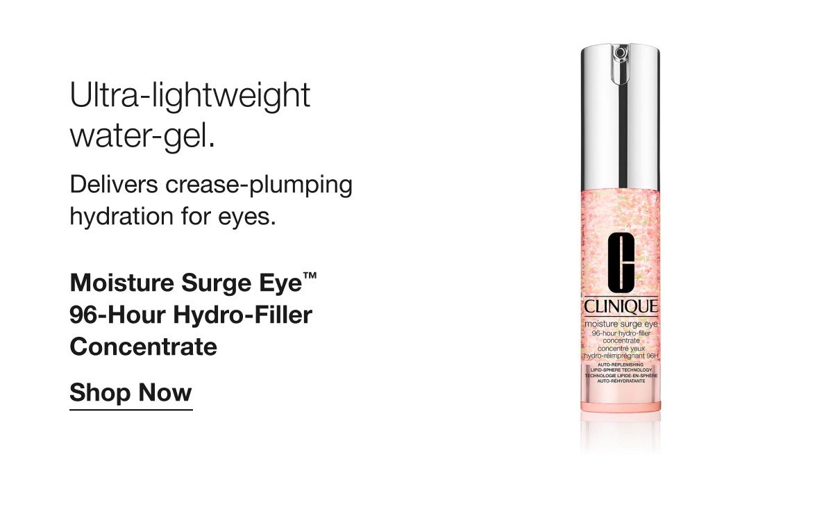 Ultra-lightweight water-gel. Delivers crease-plumping hydration for eyes. Moisture Surge Eye™ 96-Hour Hydro-Filler Concentrate | Shop Now