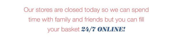 Our stores are closed today so we can spend time with family and friends but you can fill your basket 24/7 online!