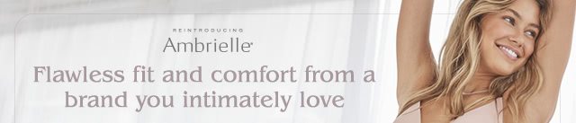 Ambrielle. Flawless fit and comfort from a brand you intimately love.