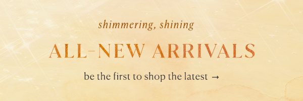shimmering, shining all new arrivals. be the first to shop the latest.
