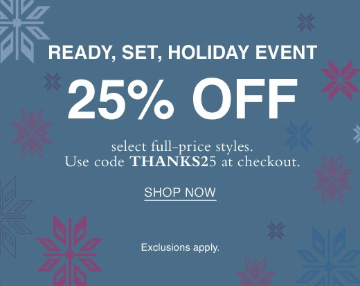 Ready, Set, Holiday Event. 25% Off select full-price styles. Use code THANKS25 at checkout. SHOP NOW. Exclusions apply.