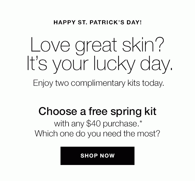 HAPPY ST. PATRICK’S DAY! Love great skin? It’s your lucky day. Enjoy two complimentary kits today. Choose a free spring kit with any $40 purchase.* Which one do you need the most? SHOP NOW