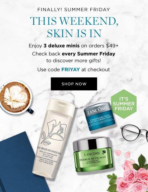 FINALLY! SUMMER FRIDAY THIS WEEKEND, SKIN IS IN Enjoy 3 deluxe minis on orders $49+ Check back every Summer Friday to discover more gifts! Use code FRIYAY at checkout SHOP NOW