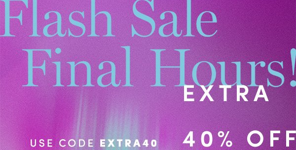 Flash Sale Final Hours EXTRA 40% OFF SALE STYLES | USE CODE EXTRA 40 | ALL SALES FINAL - NO RETURNS OR EXCHANGES. ONLINE AND FULL PRICE RETAIL STORES ONLY. ENDS 2/14.