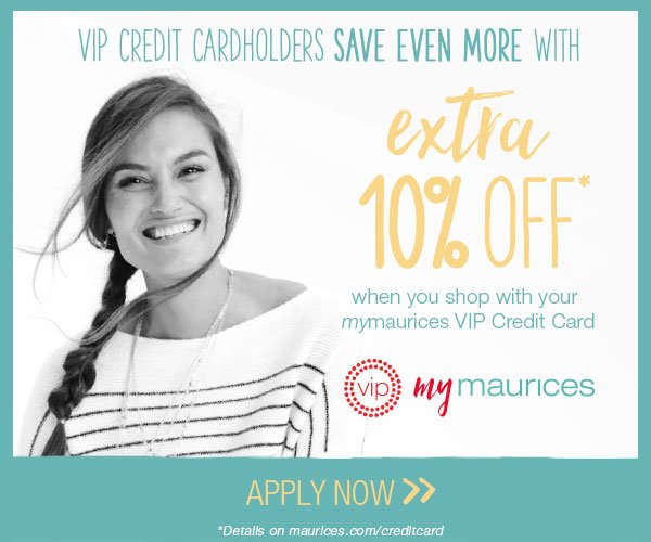 VIP Credit Cardholders save even more with extra 10% off* when you shop with your mymaurices VIP Credit Card. VIP mymaurices. Apply now. *Details on maurices.com/creditcard