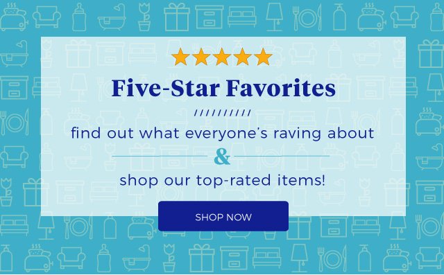 Five-Star Favorites | find out what everyone’s raving about & shop our top-rated items! | shop now